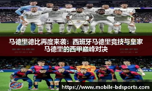 马德里德比再度来袭：西班牙马德里竞技与皇家马德里的西甲巅峰对决