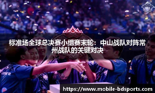 标准场全球总决赛小组赛末轮：中山战队对阵常州战队的关键对决