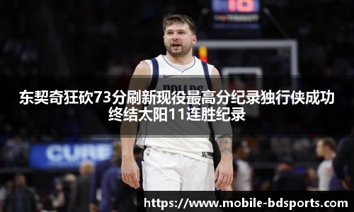 东契奇狂砍73分刷新现役最高分纪录独行侠成功终结太阳11连胜纪录