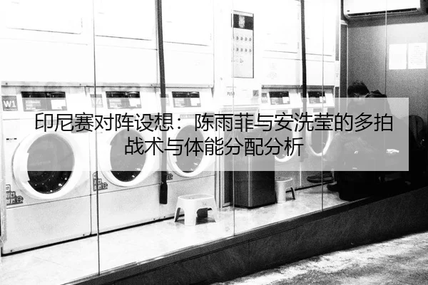 印尼赛对阵设想：陈雨菲与安洗莹的多拍战术与体能分配分析