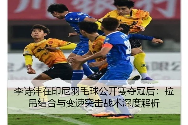 李诗沣在印尼羽毛球公开赛夺冠后：拉吊结合与变速突击战术深度解析