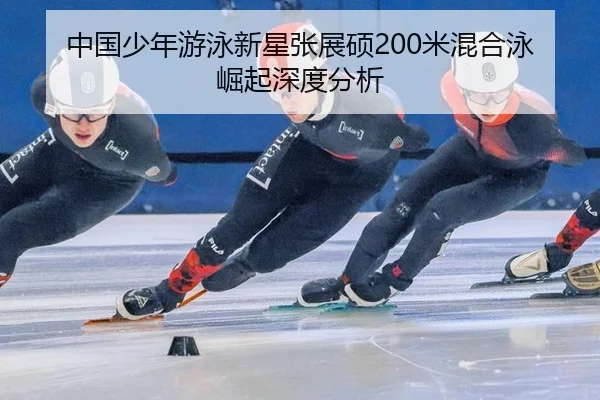 中国少年游泳新星张展硕200米混合泳崛起深度分析