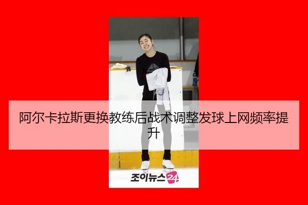 阿尔卡拉斯更换教练后战术调整发球上网频率提升