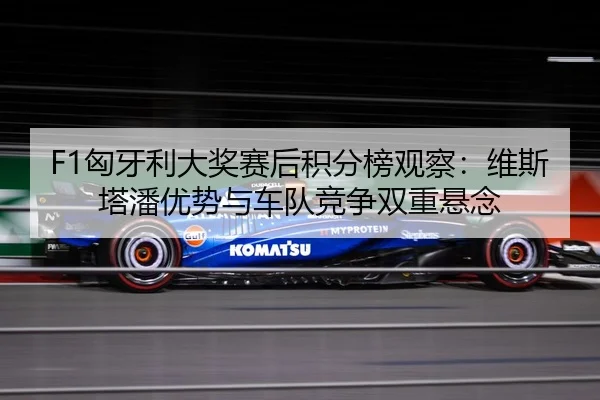 F1匈牙利大奖赛后积分榜观察：维斯塔潘优势与车队竞争双重悬念