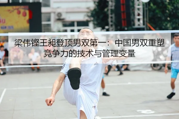 梁伟铿王昶登顶男双第一：中国男双重塑竞争力的技术与管理变量